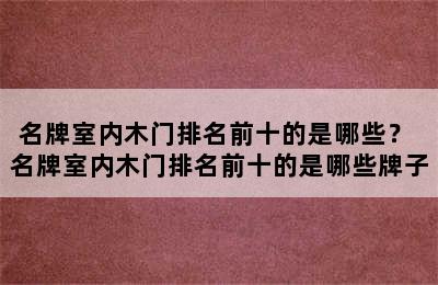 名牌室内木门排名前十的是哪些？ 名牌室内木门排名前十的是哪些牌子